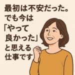 最初は不安だった。でも今は“やって良かった”と思える仕事です